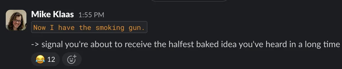 Screenshot of a slack message. Now I have the smoking gun. -> signal you&#x27;re about to receive the halfest baked idea you&#x27;ve heard in a long time